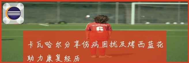 卡瓦哈尔分享伤病困扰及烤西蓝花助力康复经历