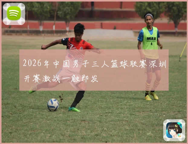 2026年中国男子三人篮球联赛深圳开赛激战一触即发