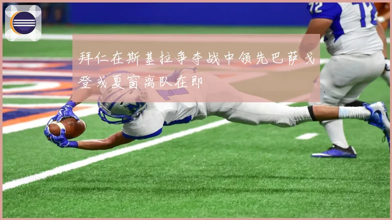 拜仁在斯基拉争夺战中领先巴萨戈登或夏窗离队在即