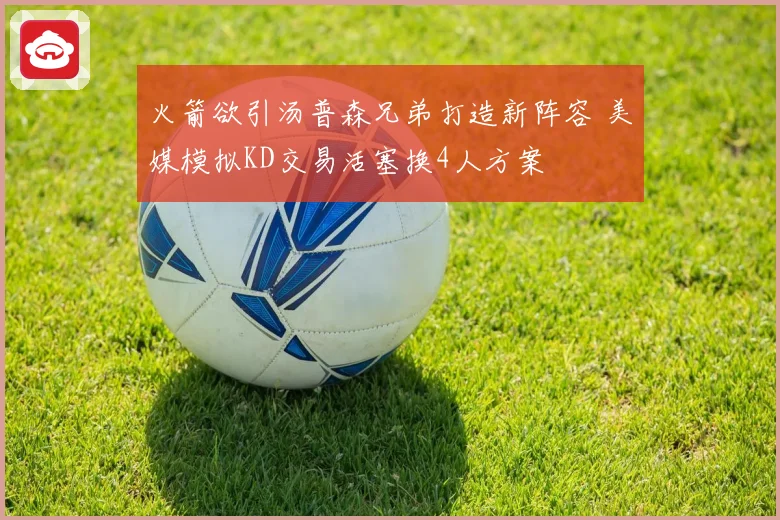 火箭欲引汤普森兄弟打造新阵容 美媒模拟KD交易活塞换4人方案