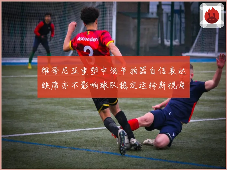 维蒂尼亚重塑中场节拍器自信表达缺席亦不影响球队稳定运转新视角