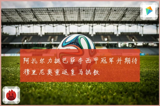 阿扎尔力挺巴萨夺西甲冠军并期待穆里尼奥重返皇马执教