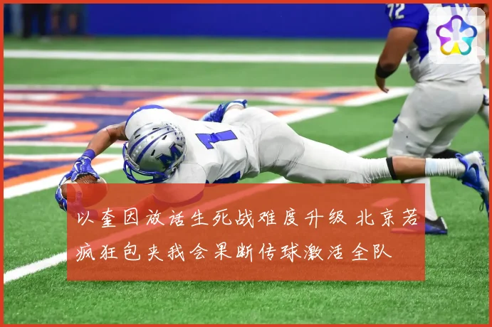 以奎因放话生死战难度升级 北京若疯狂包夹我会果断传球激活全队