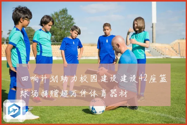 回响计划助力校园建设建设42座篮球场捐赠超万件体育器材