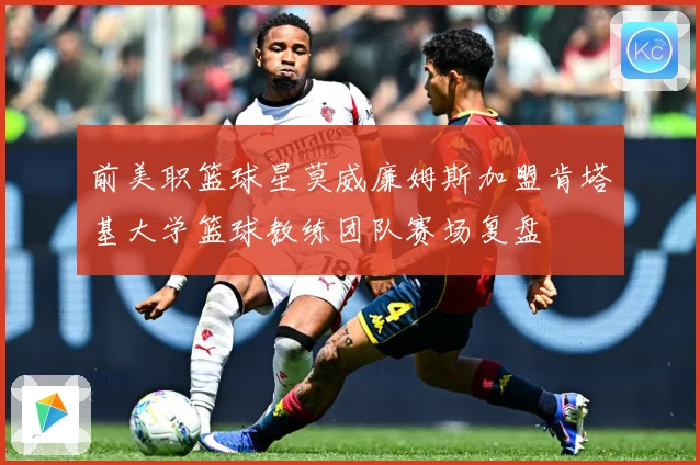 前美职篮球星莫威廉姆斯加盟肯塔基大学篮球教练团队赛场复盘