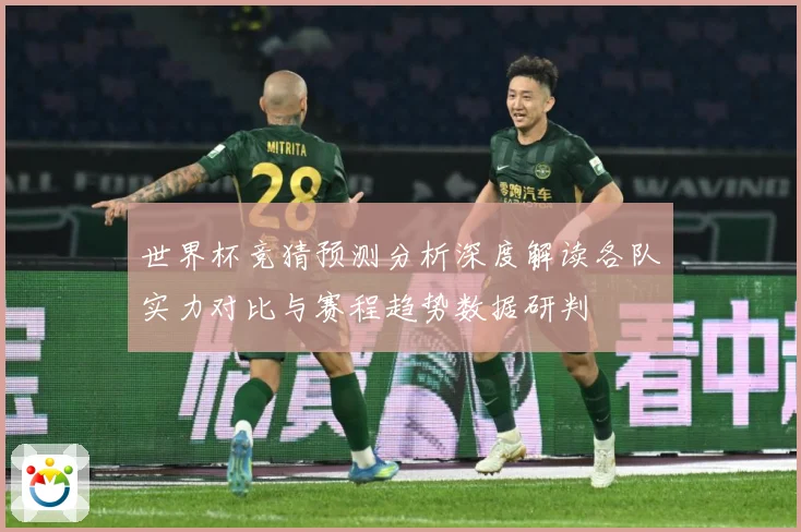 世界杯竞猜预测分析深度解读各队实力对比与赛程趋势数据研判