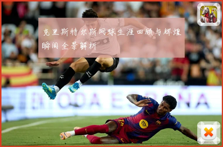 克里斯特尔斯网球生涯回顾与辉煌瞬间全景解析