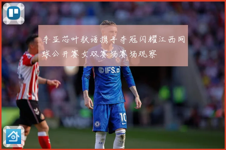 李亚芯叶秋语携手夺冠闪耀江西网球公开赛女双赛场赛场观察