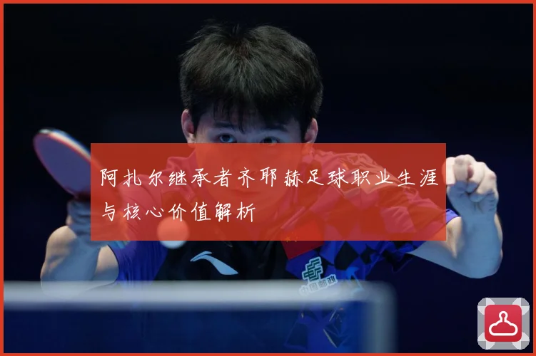 阿扎尔继承者齐耶赫足球职业生涯与核心价值解析