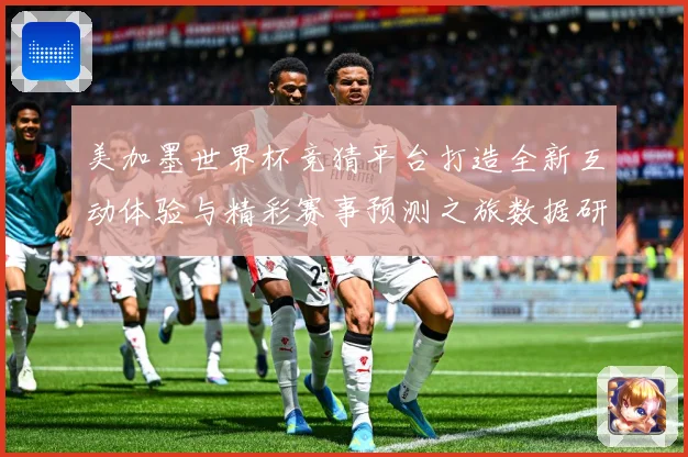 美加墨世界杯竞猜平台打造全新互动体验与精彩赛事预测之旅数据研判
