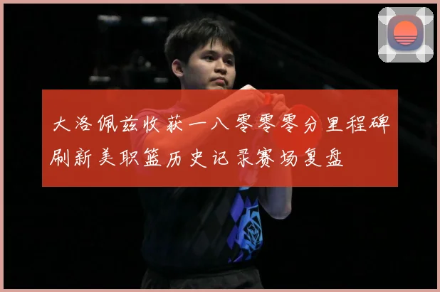 大洛佩兹收获一八零零零分里程碑刷新美职篮历史记录赛场复盘