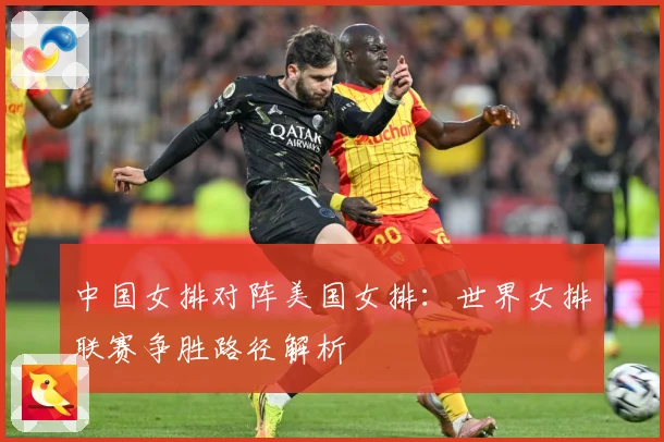 中国女排对阵美国女排：世界女排联赛争胜路径解析