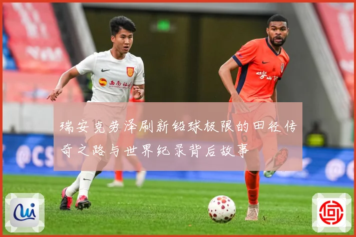 瑞安克劳泽刷新铅球极限的田径传奇之路与世界纪录背后故事