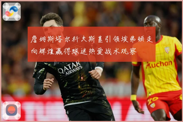 詹姆斯塔尔科夫斯基引领埃弗顿走向辉煌赢得球迷热爱战术观察