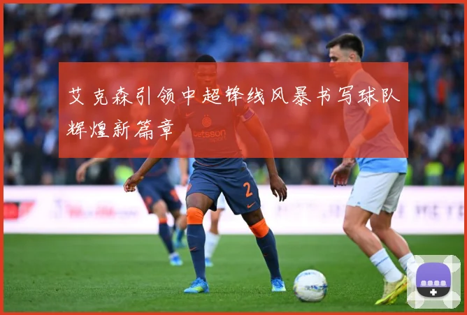 艾克森引领中超锋线风暴书写球队辉煌新篇章