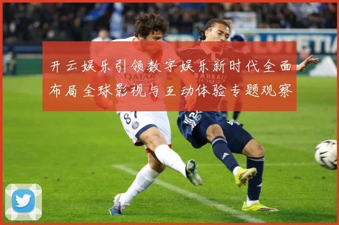 开云娱乐引领数字娱乐新时代全面布局全球影视与互动体验专题观察
