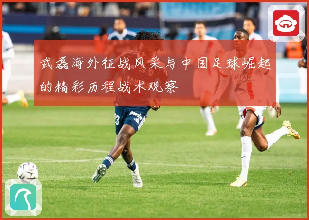 武磊海外征战风采与中国足球崛起的精彩历程战术观察