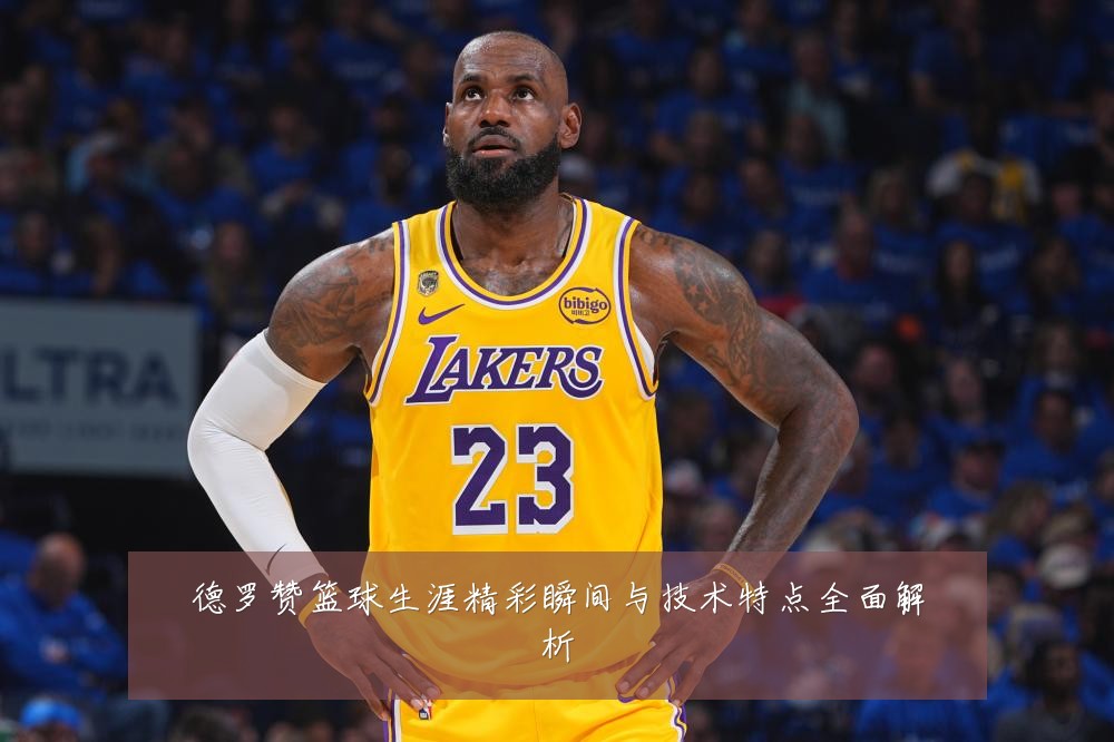 德罗赞篮球生涯精彩瞬间与技术特点全面解析