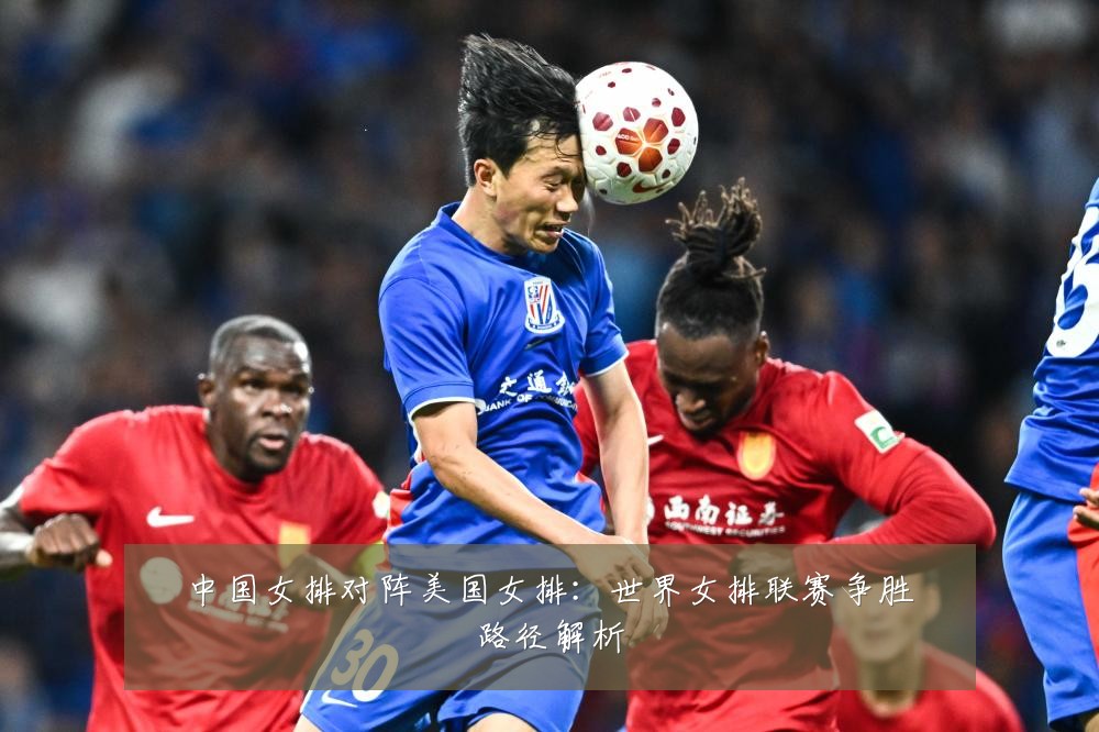 中国女排对阵美国女排：世界女排联赛争胜路径解析