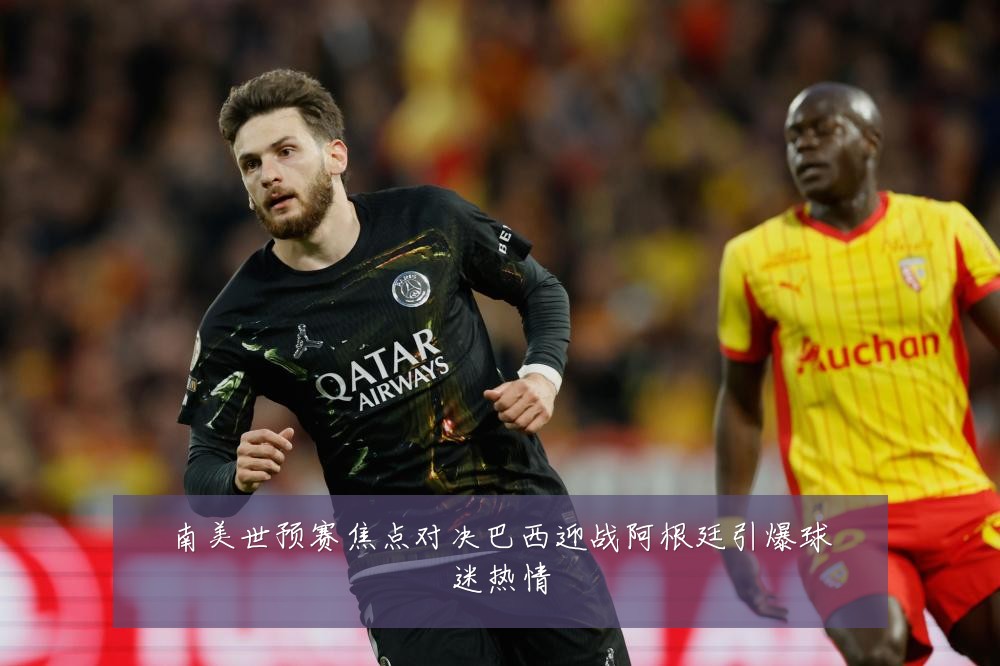 南美世预赛焦点对决巴西迎战阿根廷引爆球迷热情