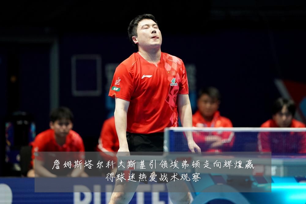 詹姆斯塔尔科夫斯基引领埃弗顿走向辉煌赢得球迷热爱战术观察