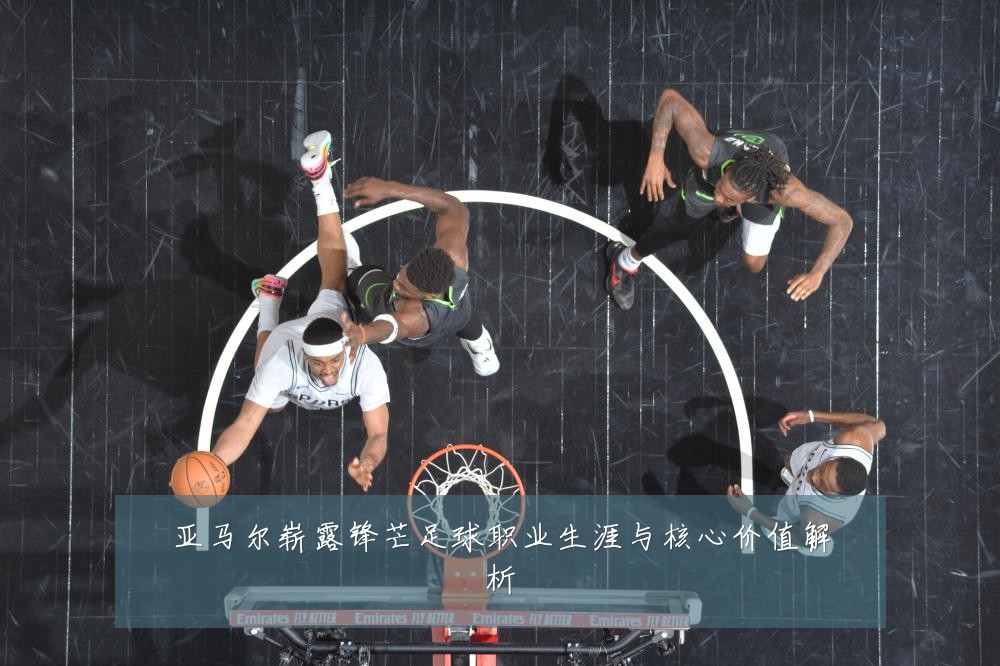 亚马尔崭露锋芒足球职业生涯与核心价值解析