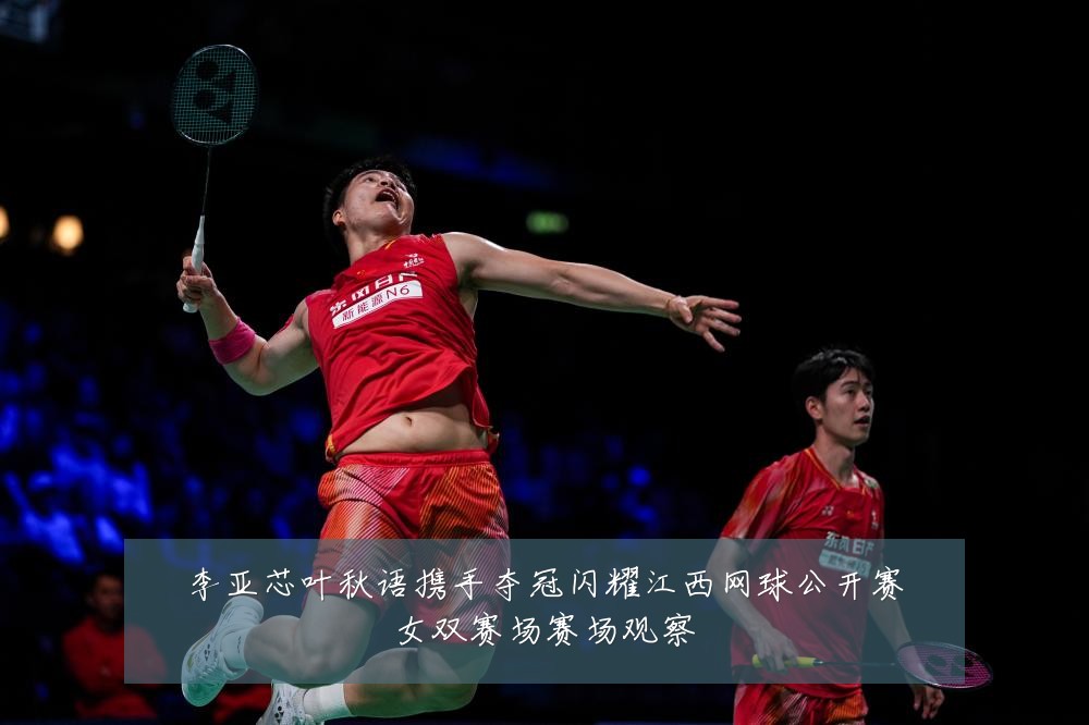 李亚芯叶秋语携手夺冠闪耀江西网球公开赛女双赛场赛场观察
