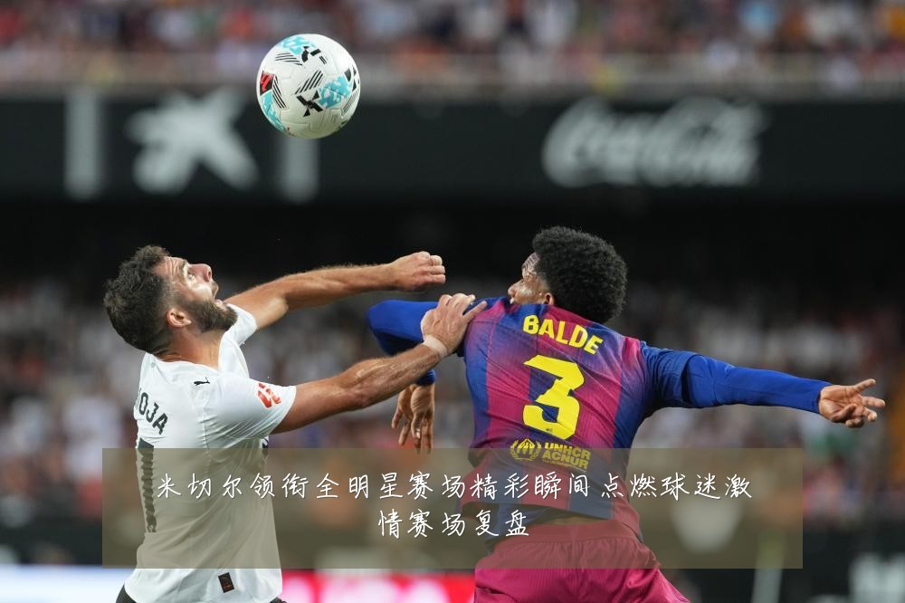 米切尔领衔全明星赛场精彩瞬间点燃球迷激情赛场复盘
